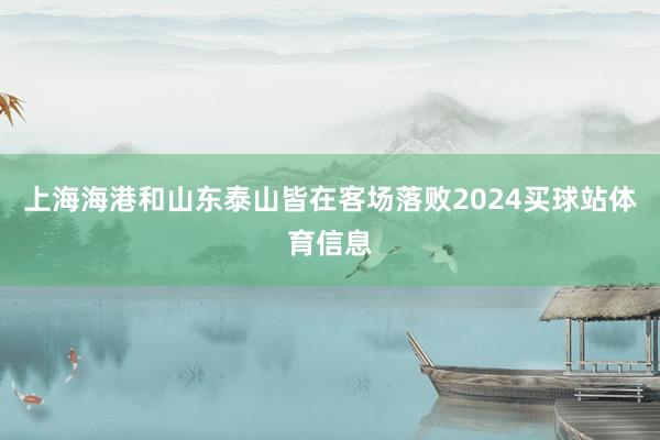 上海海港和山东泰山皆在客场落败2024买球站体育信息