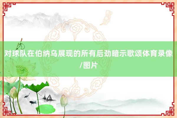对球队在伯纳乌展现的所有后劲暗示歌颂体育录像/图片