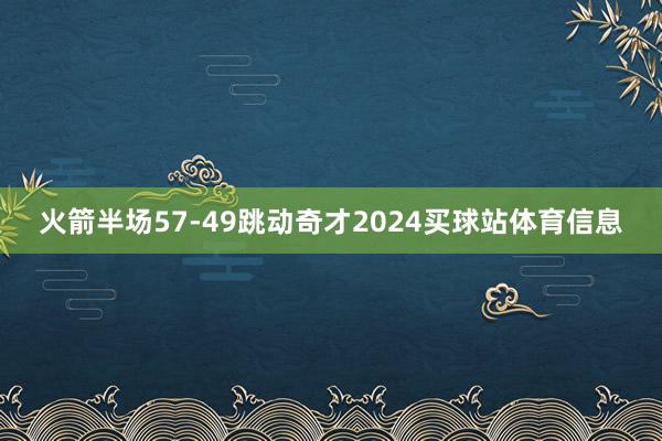 火箭半场57-49跳动奇才2024买球站体育信息