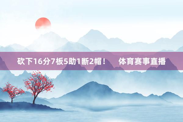 砍下16分7板5助1断2帽！    体育赛事直播