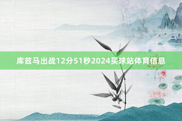 库兹马出战12分51秒2024买球站体育信息
