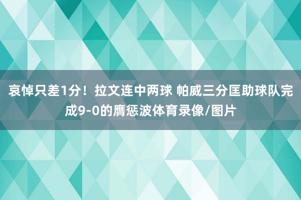 哀悼只差1分！拉文连中两球 帕威三分匡助球队完成9-0的膺惩波体育录像/图片