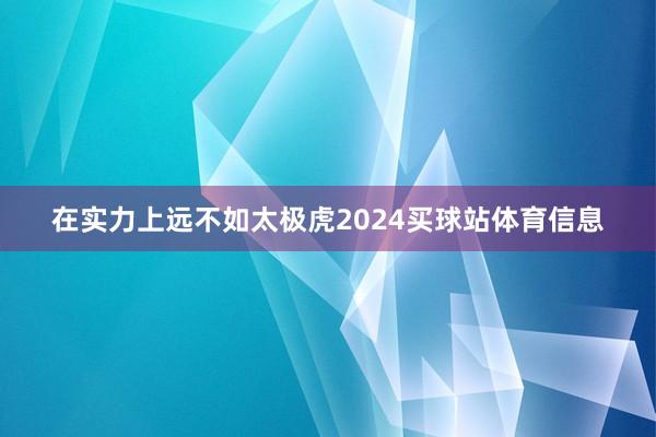 在实力上远不如太极虎2024买球站体育信息