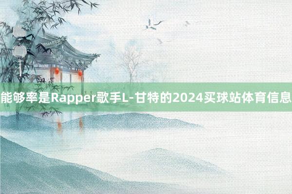 能够率是Rapper歌手L-甘特的2024买球站体育信息