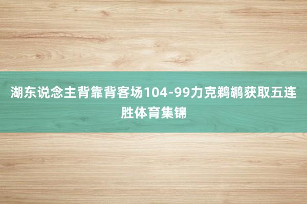 湖东说念主背靠背客场104-99力克鹈鹕获取五连胜体育集锦