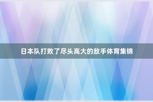 日本队打败了尽头高大的敌手体育集锦