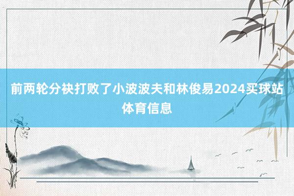 前两轮分袂打败了小波波夫和林俊易2024买球站体育信息