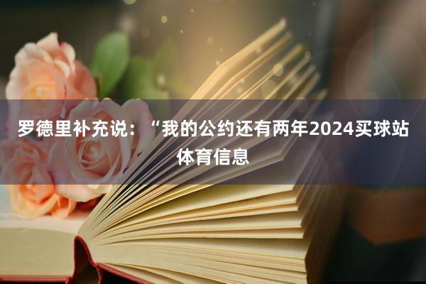 罗德里补充说：“我的公约还有两年2024买球站体育信息