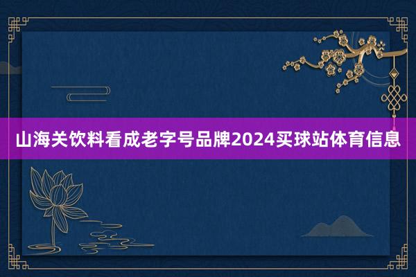 山海关饮料看成老字号品牌2024买球站体育信息