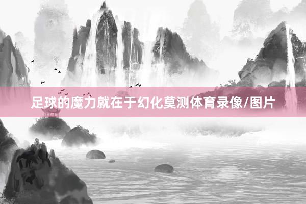 足球的魔力就在于幻化莫测体育录像/图片