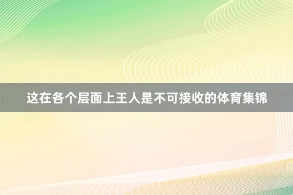 这在各个层面上王人是不可接收的体育集锦