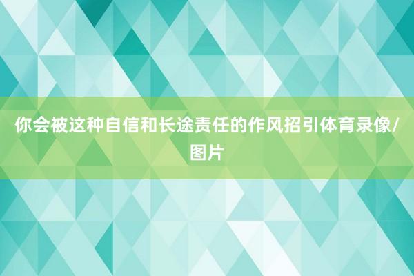 你会被这种自信和长途责任的作风招引体育录像/图片
