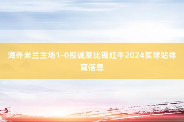 海外米兰主场1-0投诚莱比锡红牛2024买球站体育信息