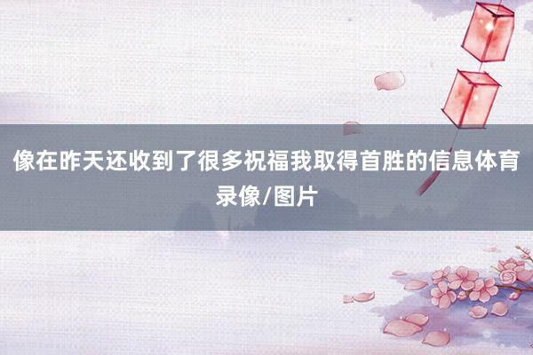 像在昨天还收到了很多祝福我取得首胜的信息体育录像/图片