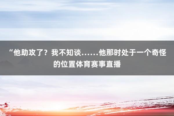 “他助攻了？我不知谈……他那时处于一个奇怪的位置体育赛事直播