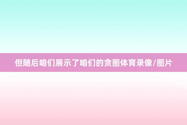 但随后咱们展示了咱们的贪图体育录像/图片