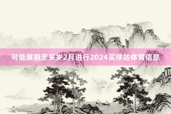 可能展期至来岁2月进行2024买球站体育信息