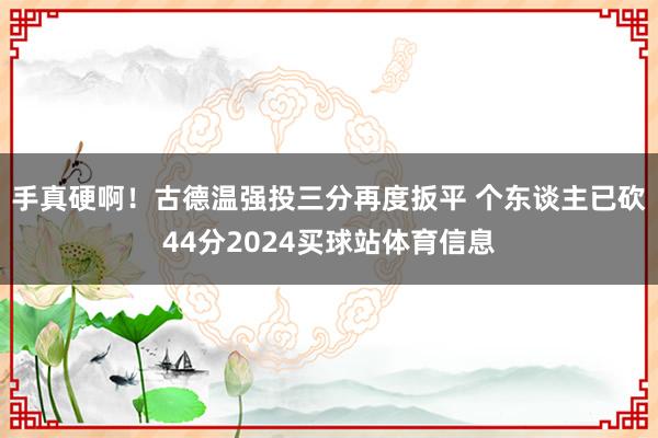 手真硬啊！古德温强投三分再度扳平 个东谈主已砍44分2024买球站体育信息