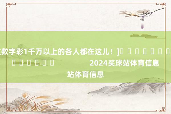 中过数字彩1千万以上的各人都在这儿！]															                2024买球站体育信息