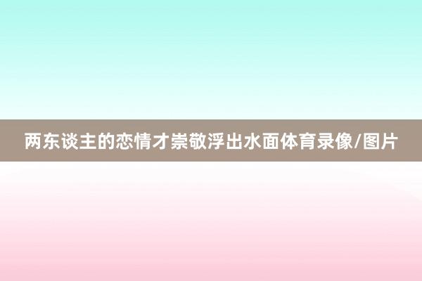 两东谈主的恋情才崇敬浮出水面体育录像/图片