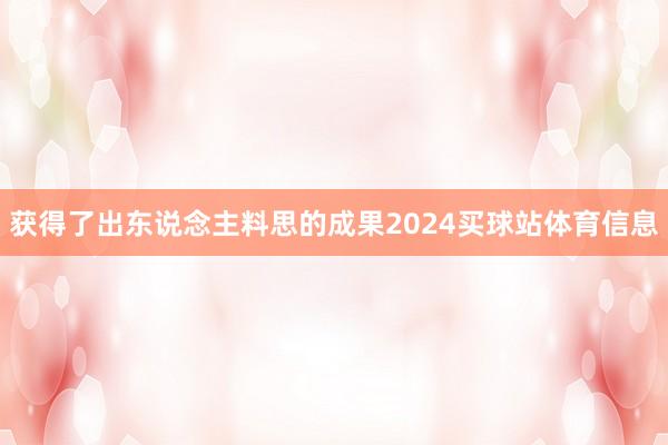 获得了出东说念主料思的成果2024买球站体育信息