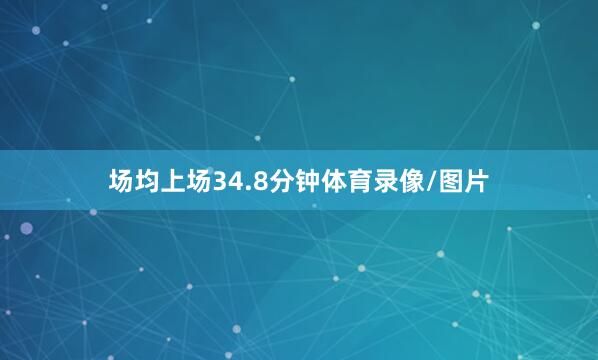 场均上场34.8分钟体育录像/图片