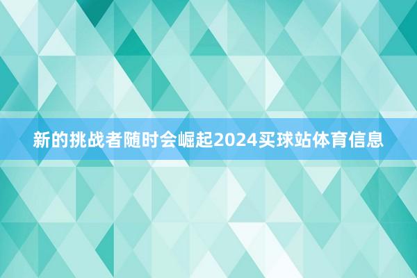 新的挑战者随时会崛起2024买球站体育信息