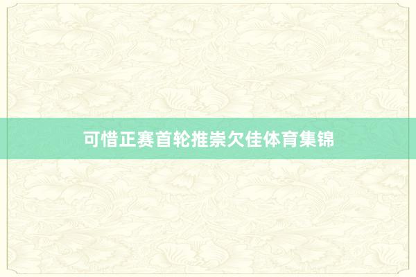 可惜正赛首轮推崇欠佳体育集锦