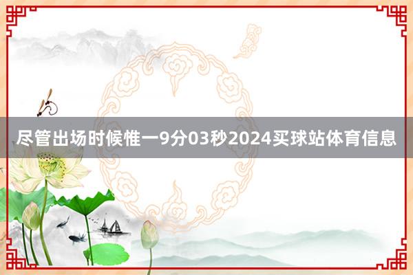 尽管出场时候惟一9分03秒2024买球站体育信息