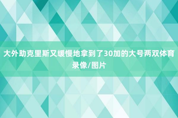 大外助克里斯又缓慢地拿到了30加的大号两双体育录像/图片
