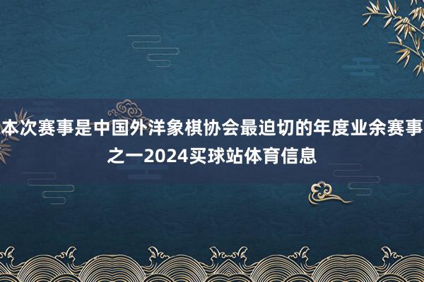 本次赛事是中国外洋象棋协会最迫切的年度业余赛事之一2024买球站体育信息