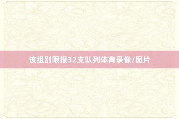 该组别限报32支队列体育录像/图片
