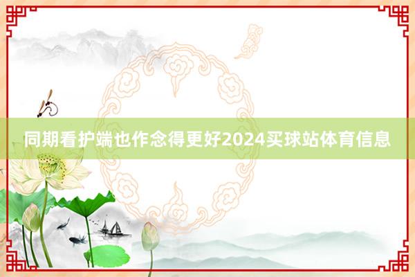 同期看护端也作念得更好2024买球站体育信息