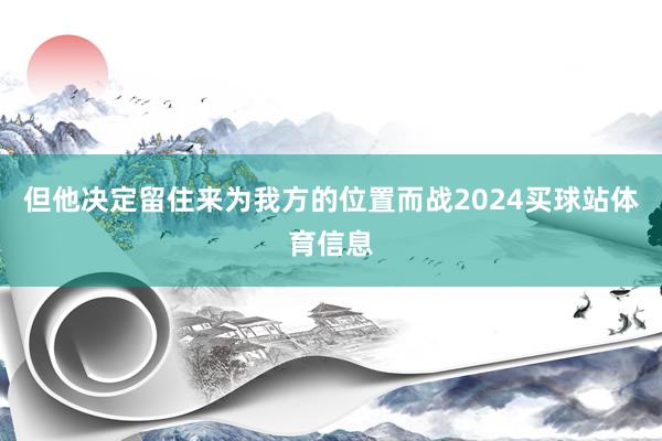 但他决定留住来为我方的位置而战2024买球站体育信息