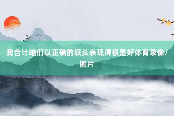 我合计咱们以正确的派头表现得很是好体育录像/图片