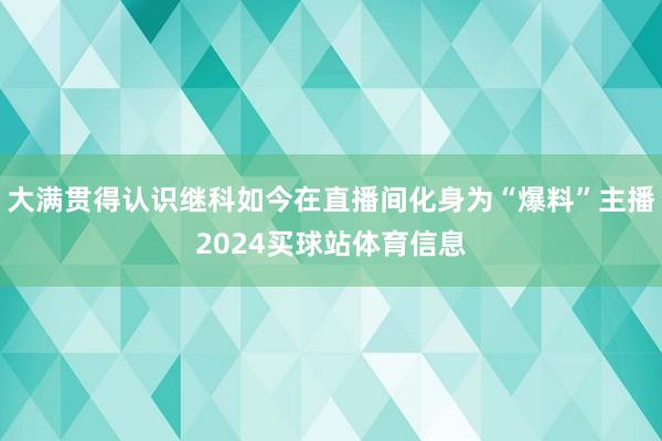 大满贯得认识继科如今在直播间化身为“爆料”主播2024买球站体育信息