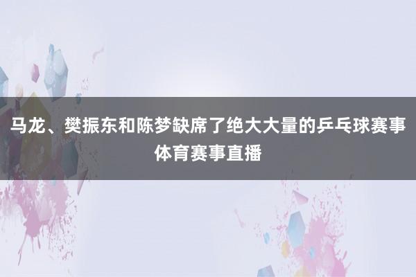 马龙、樊振东和陈梦缺席了绝大大量的乒乓球赛事体育赛事直播