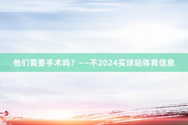 他们需要手术吗？——不2024买球站体育信息
