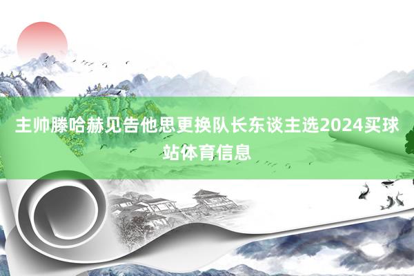主帅滕哈赫见告他思更换队长东谈主选2024买球站体育信息