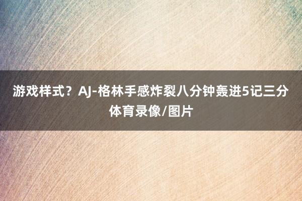 游戏样式？AJ-格林手感炸裂八分钟轰进5记三分体育录像/图片